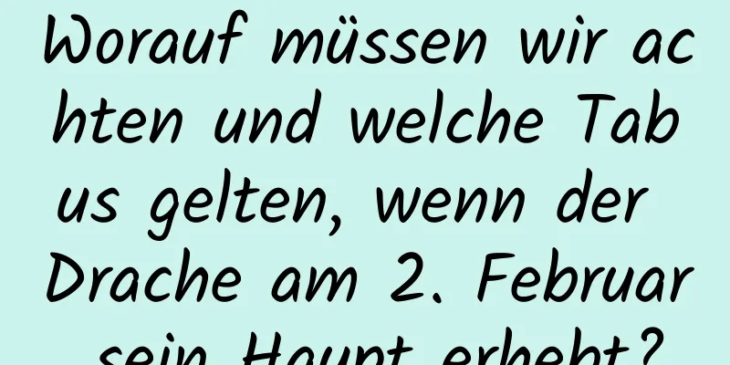 Worauf müssen wir achten und welche Tabus gelten, wenn der Drache am 2. Februar sein Haupt erhebt?