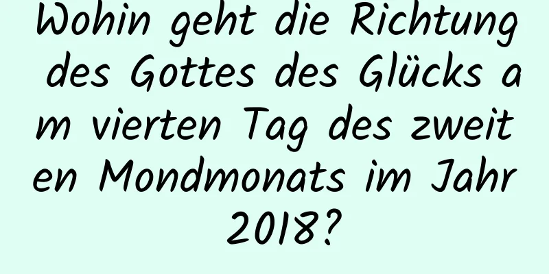 Wohin geht die Richtung des Gottes des Glücks am vierten Tag des zweiten Mondmonats im Jahr 2018?