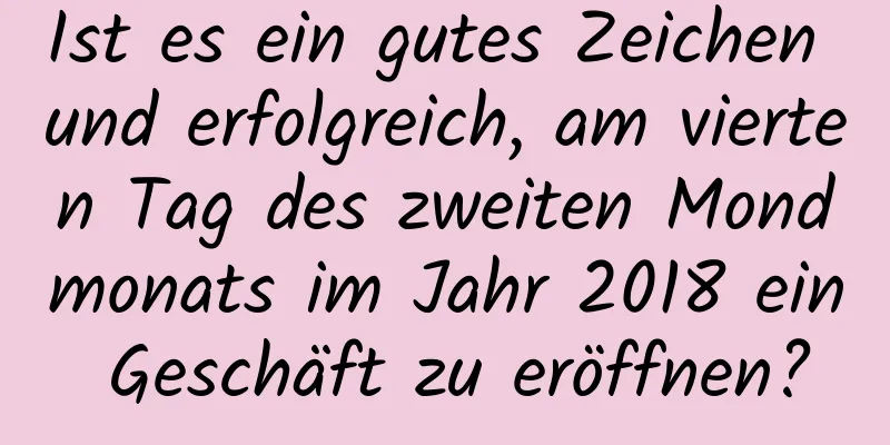 Ist es ein gutes Zeichen und erfolgreich, am vierten Tag des zweiten Mondmonats im Jahr 2018 ein Geschäft zu eröffnen?