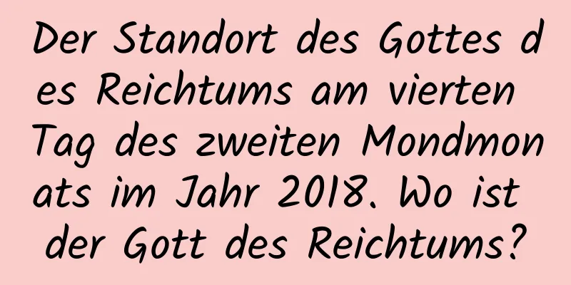 Der Standort des Gottes des Reichtums am vierten Tag des zweiten Mondmonats im Jahr 2018. Wo ist der Gott des Reichtums?