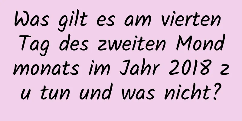 Was gilt es am vierten Tag des zweiten Mondmonats im Jahr 2018 zu tun und was nicht?