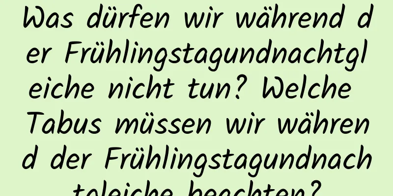 Was dürfen wir während der Frühlingstagundnachtgleiche nicht tun? Welche Tabus müssen wir während der Frühlingstagundnachtgleiche beachten?