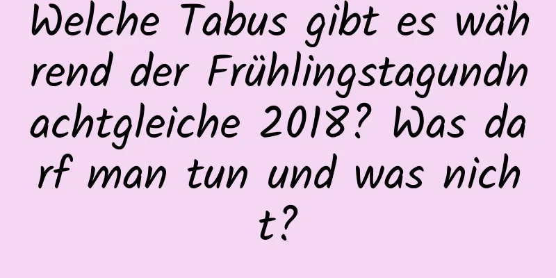 Welche Tabus gibt es während der Frühlingstagundnachtgleiche 2018? Was darf man tun und was nicht?