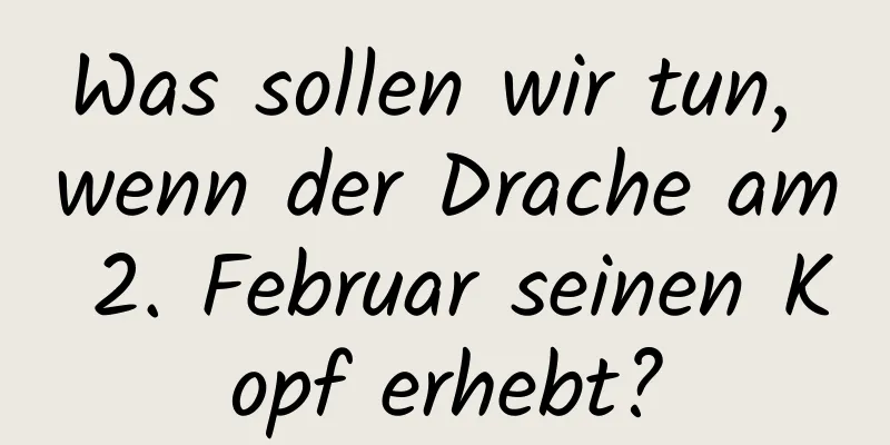 Was sollen wir tun, wenn der Drache am 2. Februar seinen Kopf erhebt?