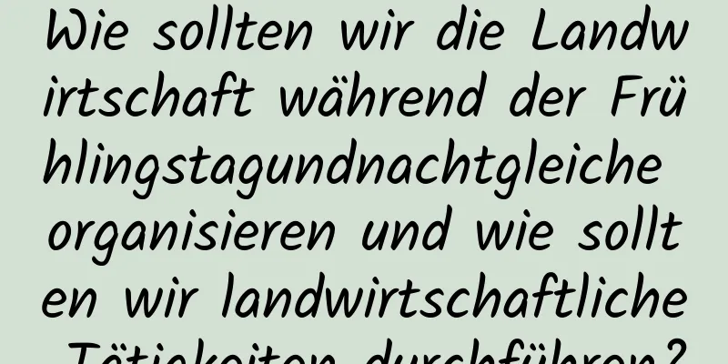 Wie sollten wir die Landwirtschaft während der Frühlingstagundnachtgleiche organisieren und wie sollten wir landwirtschaftliche Tätigkeiten durchführen?