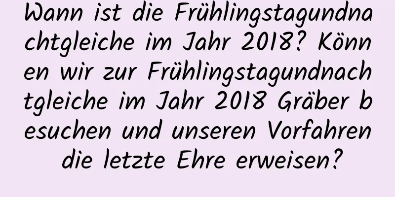 Wann ist die Frühlingstagundnachtgleiche im Jahr 2018? Können wir zur Frühlingstagundnachtgleiche im Jahr 2018 Gräber besuchen und unseren Vorfahren die letzte Ehre erweisen?