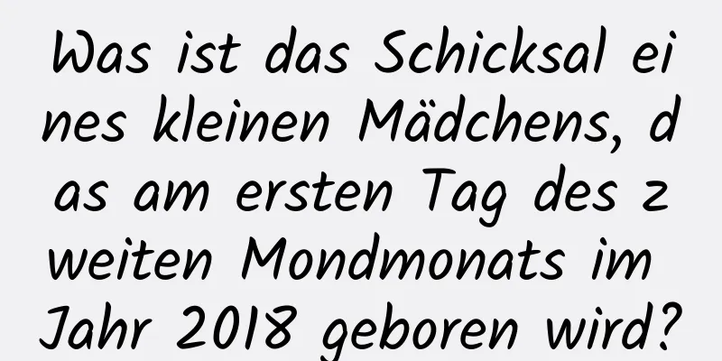 Was ist das Schicksal eines kleinen Mädchens, das am ersten Tag des zweiten Mondmonats im Jahr 2018 geboren wird?