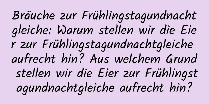 Bräuche zur Frühlingstagundnachtgleiche: Warum stellen wir die Eier zur Frühlingstagundnachtgleiche aufrecht hin? Aus welchem ​​Grund stellen wir die Eier zur Frühlingstagundnachtgleiche aufrecht hin?