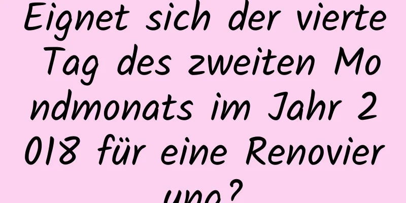 Eignet sich der vierte Tag des zweiten Mondmonats im Jahr 2018 für eine Renovierung?