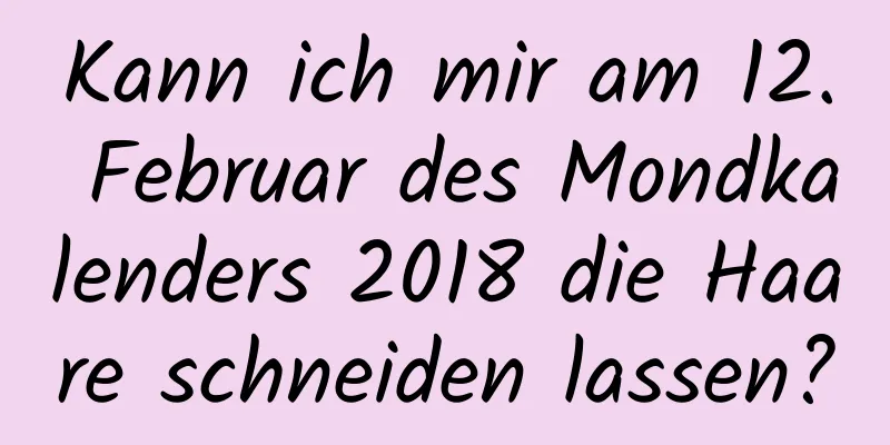 Kann ich mir am 12. Februar des Mondkalenders 2018 die Haare schneiden lassen?