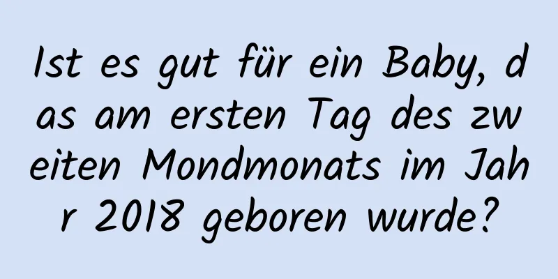 Ist es gut für ein Baby, das am ersten Tag des zweiten Mondmonats im Jahr 2018 geboren wurde?