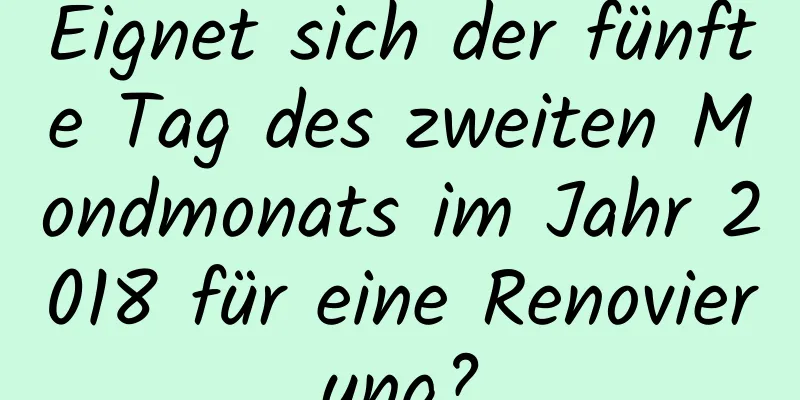 Eignet sich der fünfte Tag des zweiten Mondmonats im Jahr 2018 für eine Renovierung?