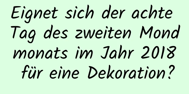 Eignet sich der achte Tag des zweiten Mondmonats im Jahr 2018 für eine Dekoration?