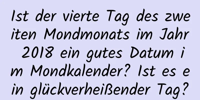 Ist der vierte Tag des zweiten Mondmonats im Jahr 2018 ein gutes Datum im Mondkalender? Ist es ein glückverheißender Tag?