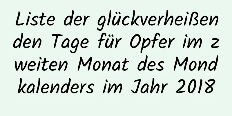 Liste der glückverheißenden Tage für Opfer im zweiten Monat des Mondkalenders im Jahr 2018