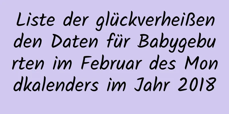 Liste der glückverheißenden Daten für Babygeburten im Februar des Mondkalenders im Jahr 2018