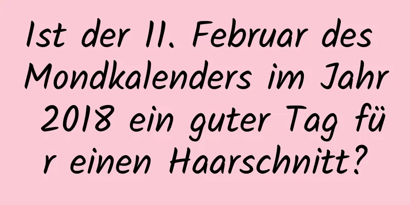 Ist der 11. Februar des Mondkalenders im Jahr 2018 ein guter Tag für einen Haarschnitt?