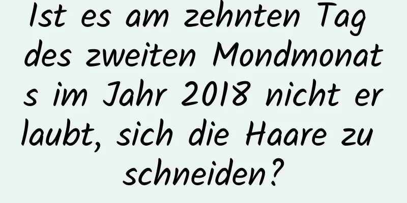 Ist es am zehnten Tag des zweiten Mondmonats im Jahr 2018 nicht erlaubt, sich die Haare zu schneiden?