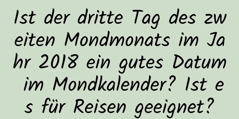 Ist der dritte Tag des zweiten Mondmonats im Jahr 2018 ein gutes Datum im Mondkalender? Ist es für Reisen geeignet?