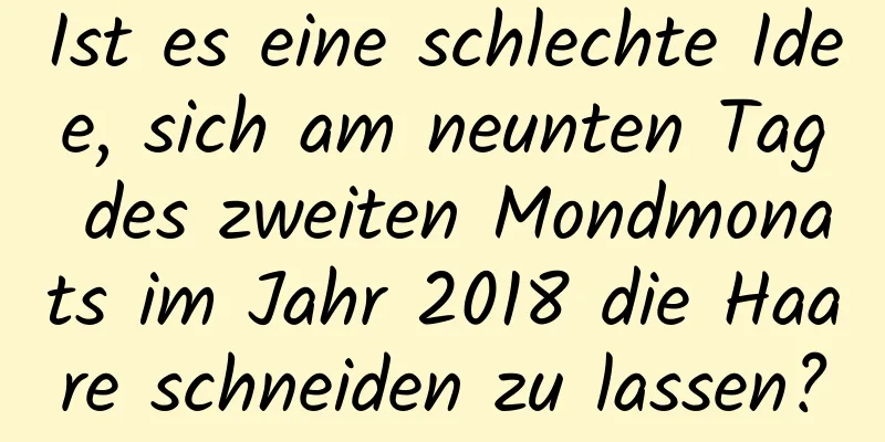 Ist es eine schlechte Idee, sich am neunten Tag des zweiten Mondmonats im Jahr 2018 die Haare schneiden zu lassen?