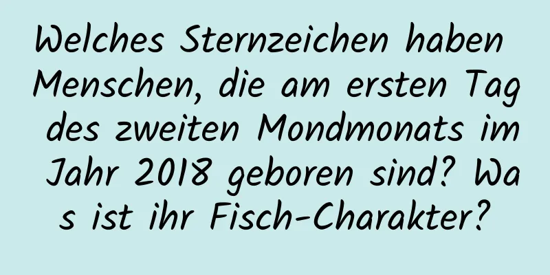 Welches Sternzeichen haben Menschen, die am ersten Tag des zweiten Mondmonats im Jahr 2018 geboren sind? Was ist ihr Fisch-Charakter?