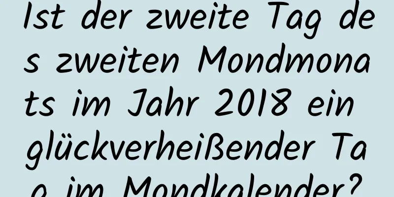 Ist der zweite Tag des zweiten Mondmonats im Jahr 2018 ein glückverheißender Tag im Mondkalender?