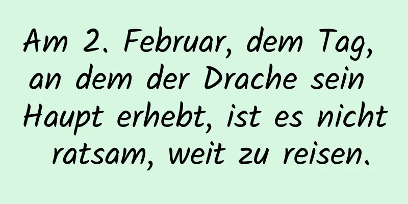 Am 2. Februar, dem Tag, an dem der Drache sein Haupt erhebt, ist es nicht ratsam, weit zu reisen.