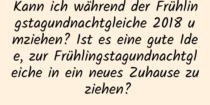 Kann ich während der Frühlingstagundnachtgleiche 2018 umziehen? Ist es eine gute Idee, zur Frühlingstagundnachtgleiche in ein neues Zuhause zu ziehen?