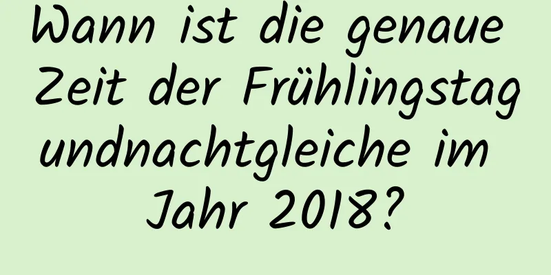 Wann ist die genaue Zeit der Frühlingstagundnachtgleiche im Jahr 2018?