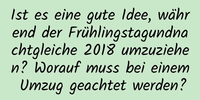 Ist es eine gute Idee, während der Frühlingstagundnachtgleiche 2018 umzuziehen? Worauf muss bei einem Umzug geachtet werden?