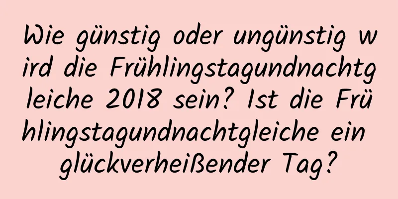 Wie günstig oder ungünstig wird die Frühlingstagundnachtgleiche 2018 sein? Ist die Frühlingstagundnachtgleiche ein glückverheißender Tag?