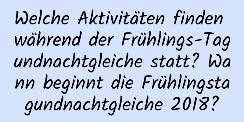 Welche Aktivitäten finden während der Frühlings-Tagundnachtgleiche statt? Wann beginnt die Frühlingstagundnachtgleiche 2018?