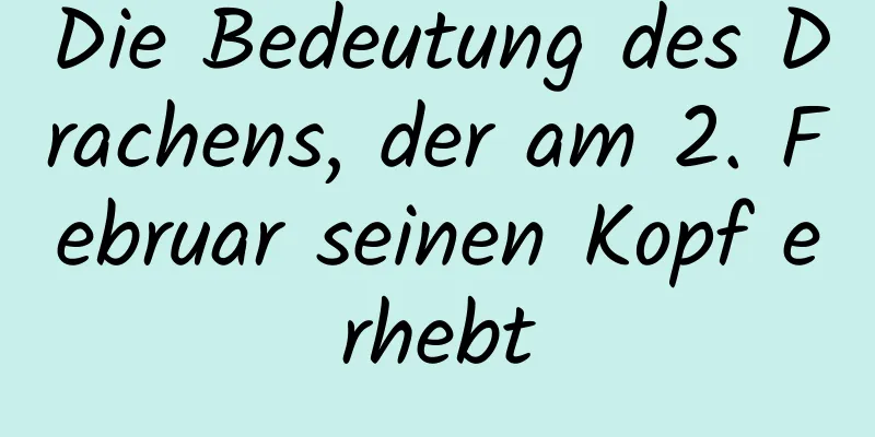 Die Bedeutung des Drachens, der am 2. Februar seinen Kopf erhebt