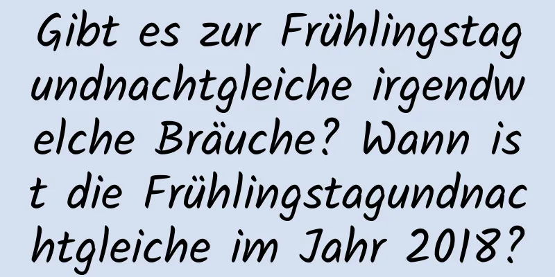 Gibt es zur Frühlingstagundnachtgleiche irgendwelche Bräuche? Wann ist die Frühlingstagundnachtgleiche im Jahr 2018?