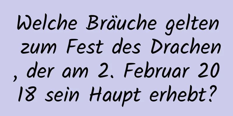 Welche Bräuche gelten zum Fest des Drachen, der am 2. Februar 2018 sein Haupt erhebt?