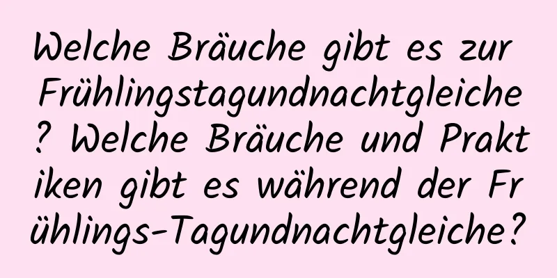 Welche Bräuche gibt es zur Frühlingstagundnachtgleiche? Welche Bräuche und Praktiken gibt es während der Frühlings-Tagundnachtgleiche?