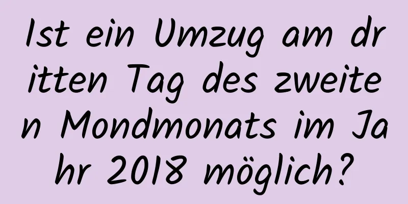 Ist ein Umzug am dritten Tag des zweiten Mondmonats im Jahr 2018 möglich?