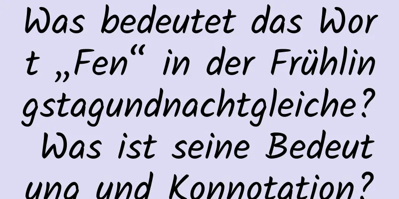 Was bedeutet das Wort „Fen“ in der Frühlingstagundnachtgleiche? Was ist seine Bedeutung und Konnotation?