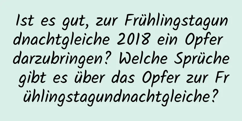 Ist es gut, zur Frühlingstagundnachtgleiche 2018 ein Opfer darzubringen? Welche Sprüche gibt es über das Opfer zur Frühlingstagundnachtgleiche?