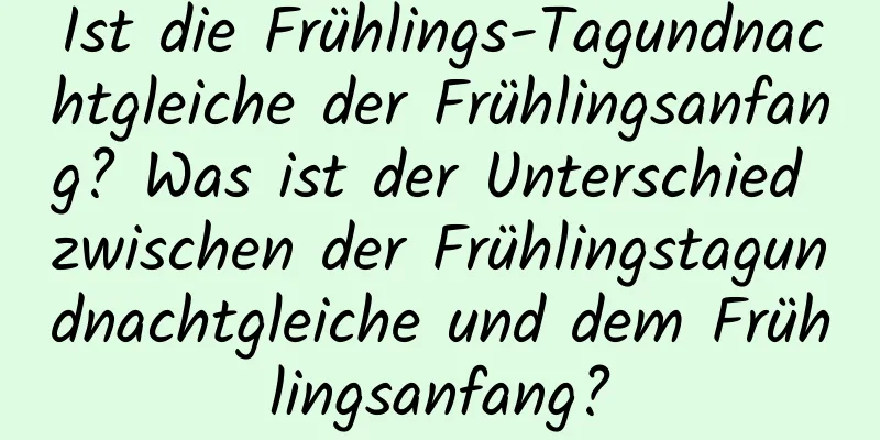 Ist die Frühlings-Tagundnachtgleiche der Frühlingsanfang? Was ist der Unterschied zwischen der Frühlingstagundnachtgleiche und dem Frühlingsanfang?