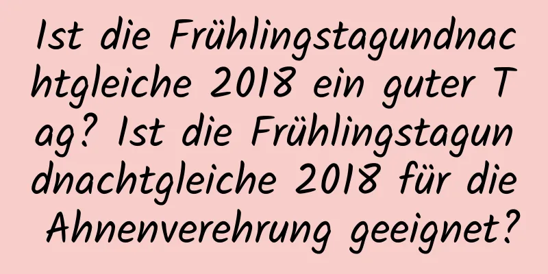 Ist die Frühlingstagundnachtgleiche 2018 ein guter Tag? Ist die Frühlingstagundnachtgleiche 2018 für die Ahnenverehrung geeignet?