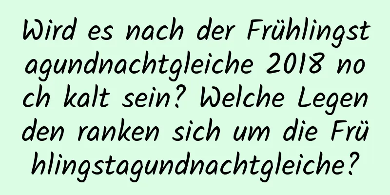 Wird es nach der Frühlingstagundnachtgleiche 2018 noch kalt sein? Welche Legenden ranken sich um die Frühlingstagundnachtgleiche?