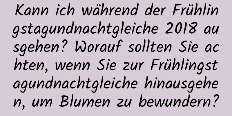 Kann ich während der Frühlingstagundnachtgleiche 2018 ausgehen? Worauf sollten Sie achten, wenn Sie zur Frühlingstagundnachtgleiche hinausgehen, um Blumen zu bewundern?