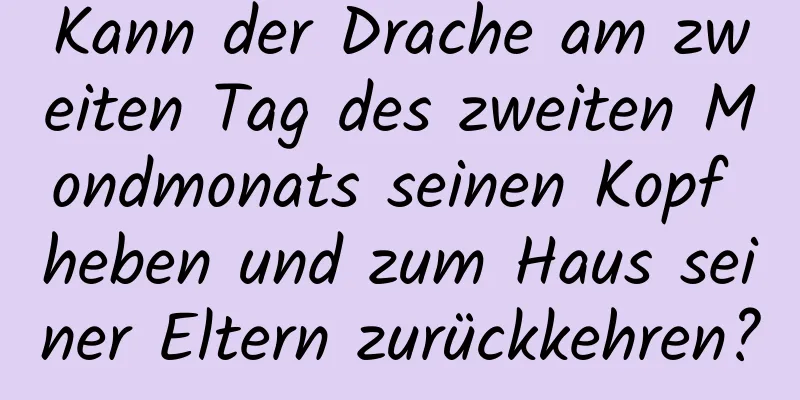 Kann der Drache am zweiten Tag des zweiten Mondmonats seinen Kopf heben und zum Haus seiner Eltern zurückkehren?