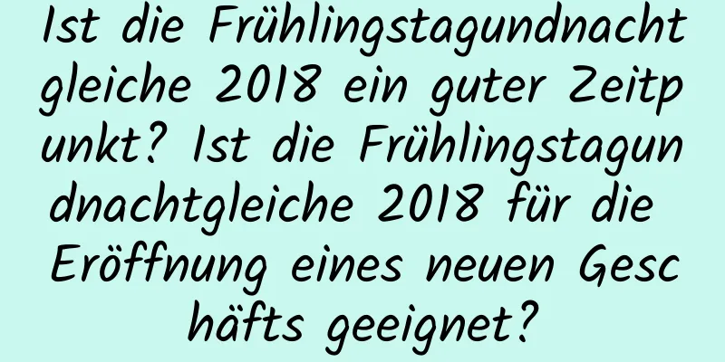 Ist die Frühlingstagundnachtgleiche 2018 ein guter Zeitpunkt? Ist die Frühlingstagundnachtgleiche 2018 für die Eröffnung eines neuen Geschäfts geeignet?