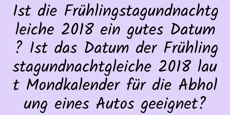 Ist die Frühlingstagundnachtgleiche 2018 ein gutes Datum? Ist das Datum der Frühlingstagundnachtgleiche 2018 laut Mondkalender für die Abholung eines Autos geeignet?