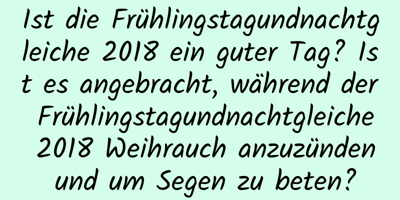 Ist die Frühlingstagundnachtgleiche 2018 ein guter Tag? Ist es angebracht, während der Frühlingstagundnachtgleiche 2018 Weihrauch anzuzünden und um Segen zu beten?