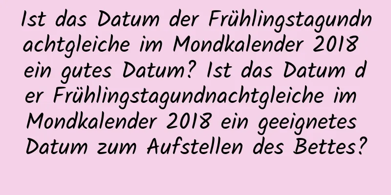 Ist das Datum der Frühlingstagundnachtgleiche im Mondkalender 2018 ein gutes Datum? Ist das Datum der Frühlingstagundnachtgleiche im Mondkalender 2018 ein geeignetes Datum zum Aufstellen des Bettes?