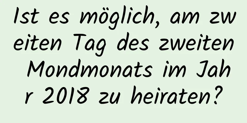 Ist es möglich, am zweiten Tag des zweiten Mondmonats im Jahr 2018 zu heiraten?