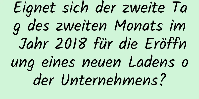 Eignet sich der zweite Tag des zweiten Monats im Jahr 2018 für die Eröffnung eines neuen Ladens oder Unternehmens?